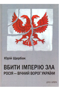 Юрій Щербак. Вбити імперію зла. Росія – вічний ворог України                                                                        